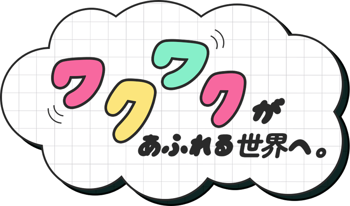 ワクワクがあふれる世界へ。
